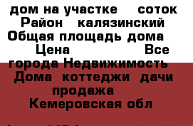 дом на участке 30 соток › Район ­ калязинский › Общая площадь дома ­ 73 › Цена ­ 1 600 000 - Все города Недвижимость » Дома, коттеджи, дачи продажа   . Кемеровская обл.